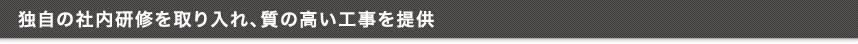 独自の社内研修を取り入れ、質の高い工事を提供