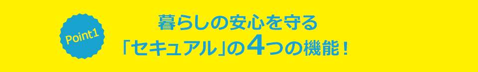 暮らしの安心を守る「セキュアル」の4つの機能！