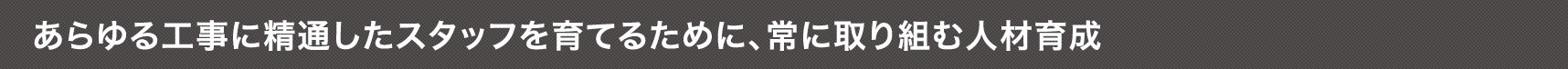 あらゆる工事に精通したスタッフを育てるために、常に取り組む人材育成